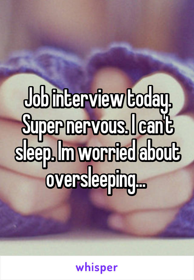 Job interview today. Super nervous. I can't sleep. Im worried about oversleeping... 