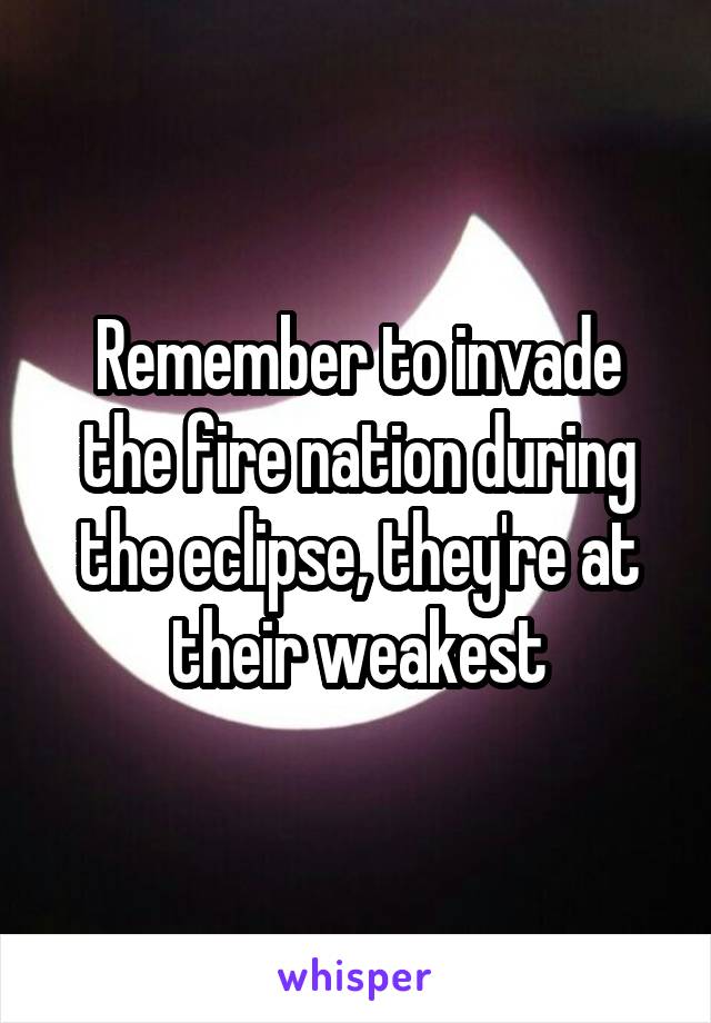 Remember to invade the fire nation during the eclipse, they're at their weakest