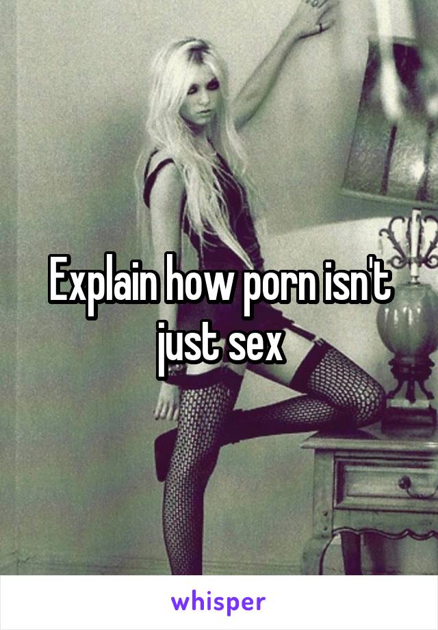 Explain how porn isn't just sex