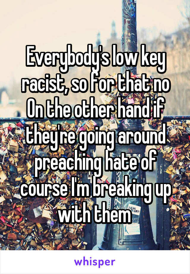 Everybody's low key racist, so for that no
On the other hand if they're going around preaching hate of course I'm breaking up with them 