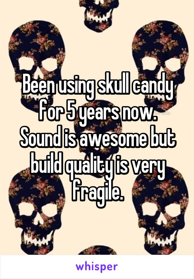 Been using skull candy for 5 years now.
Sound is awesome but build quality is very fragile.