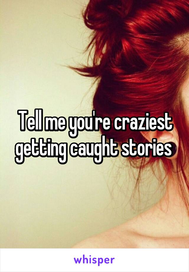 Tell me you're craziest getting caught stories 