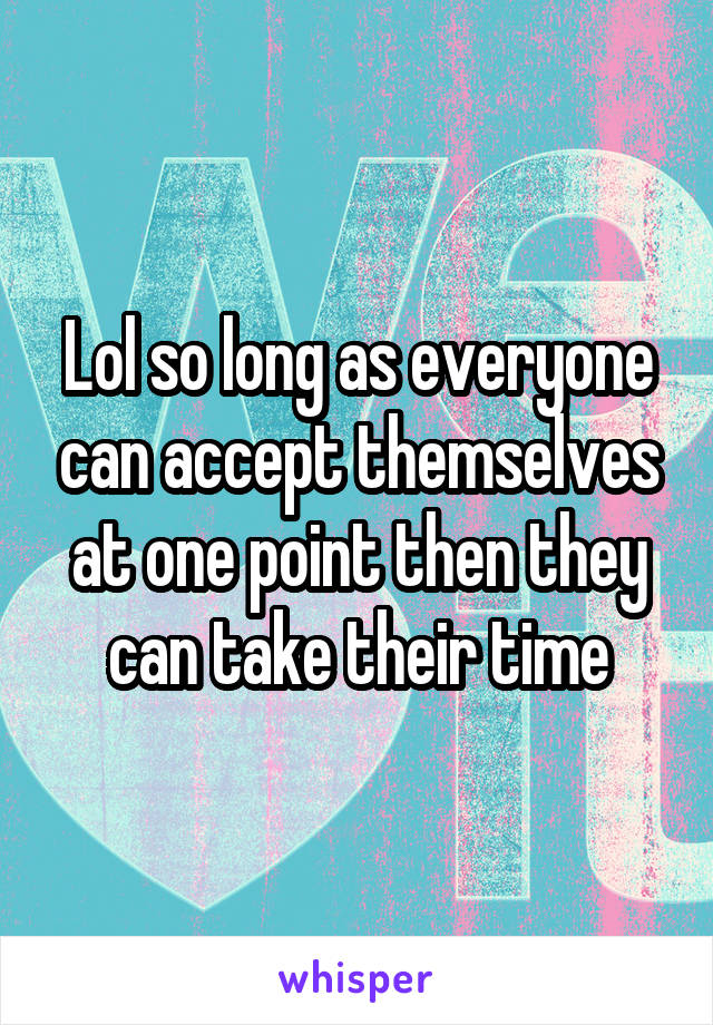 Lol so long as everyone can accept themselves at one point then they can take their time