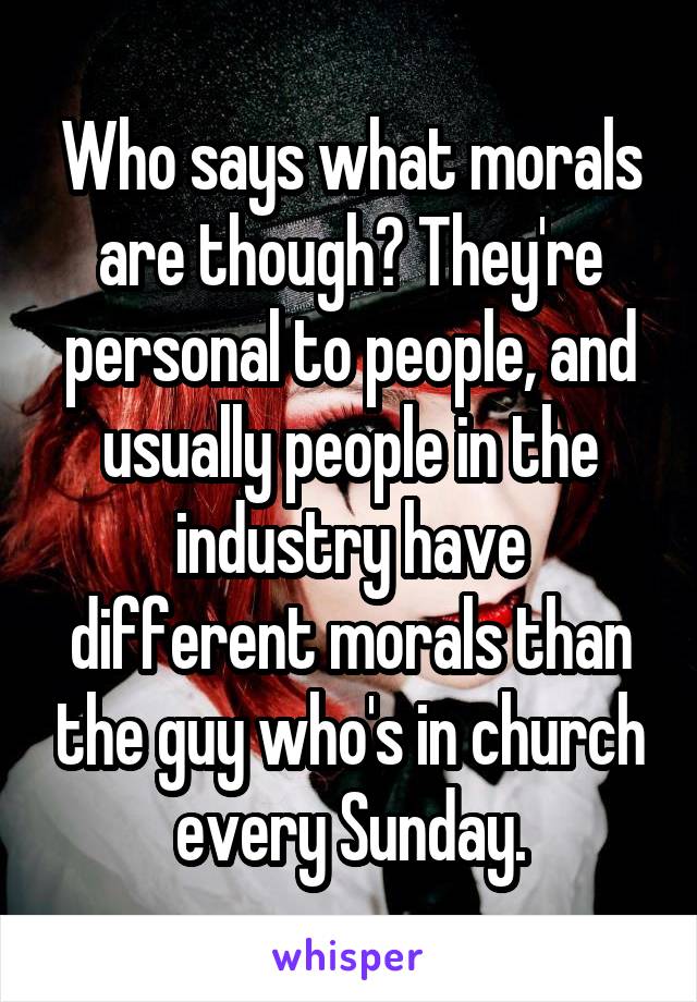 Who says what morals are though? They're personal to people, and usually people in the industry have different morals than the guy who's in church every Sunday.