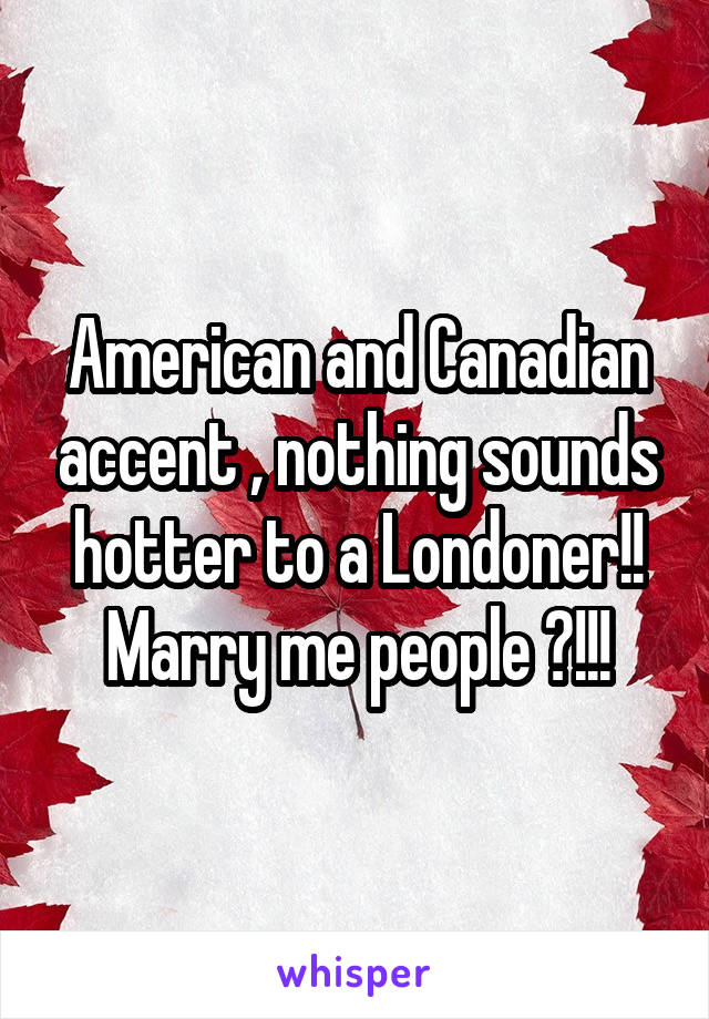 American and Canadian accent , nothing sounds hotter to a Londoner!! Marry me people ?!!!