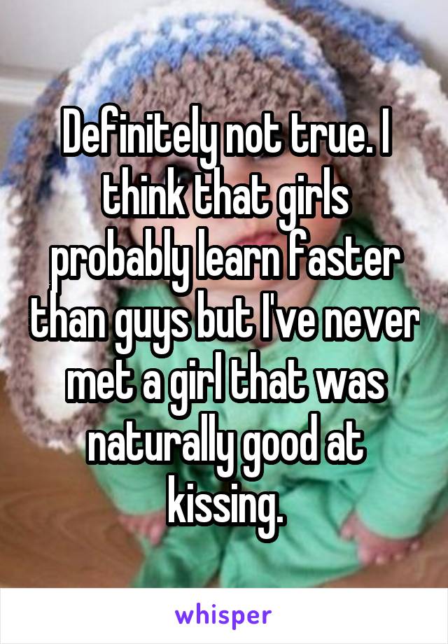 Definitely not true. I think that girls probably learn faster than guys but I've never met a girl that was naturally good at kissing.