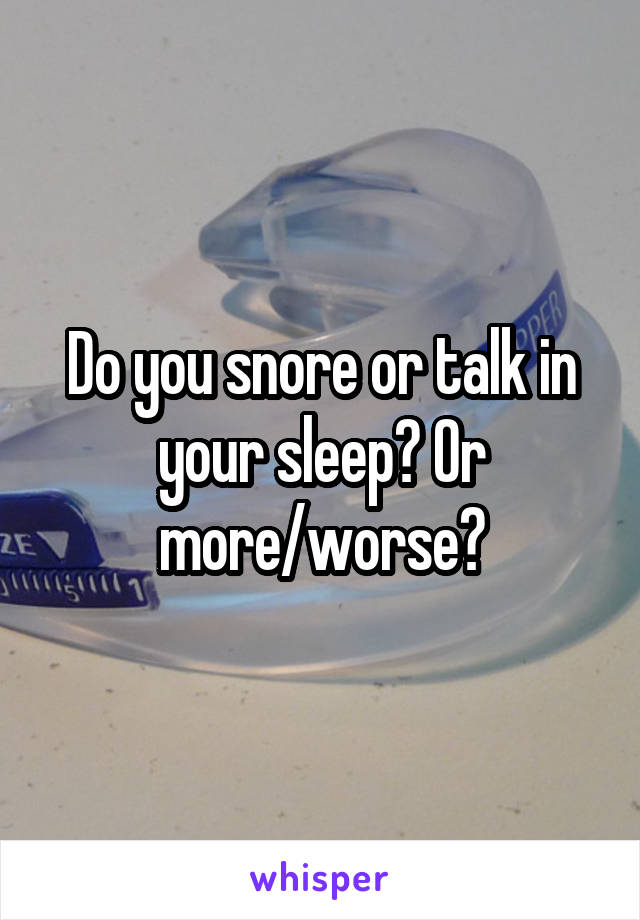 Do you snore or talk in your sleep? Or more/worse?