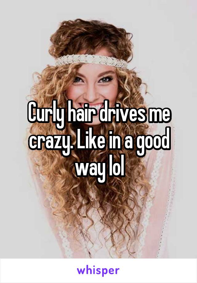 Curly hair drives me crazy. Like in a good way lol