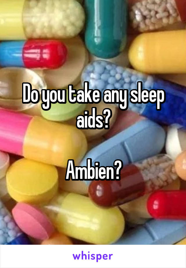 Do you take any sleep aids?

Ambien?