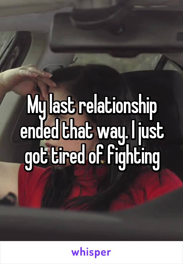 My last relationship ended that way. I just got tired of fighting