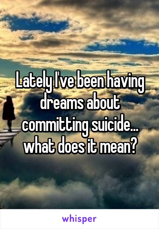 Lately I've been having dreams about committing suicide... what does it mean?