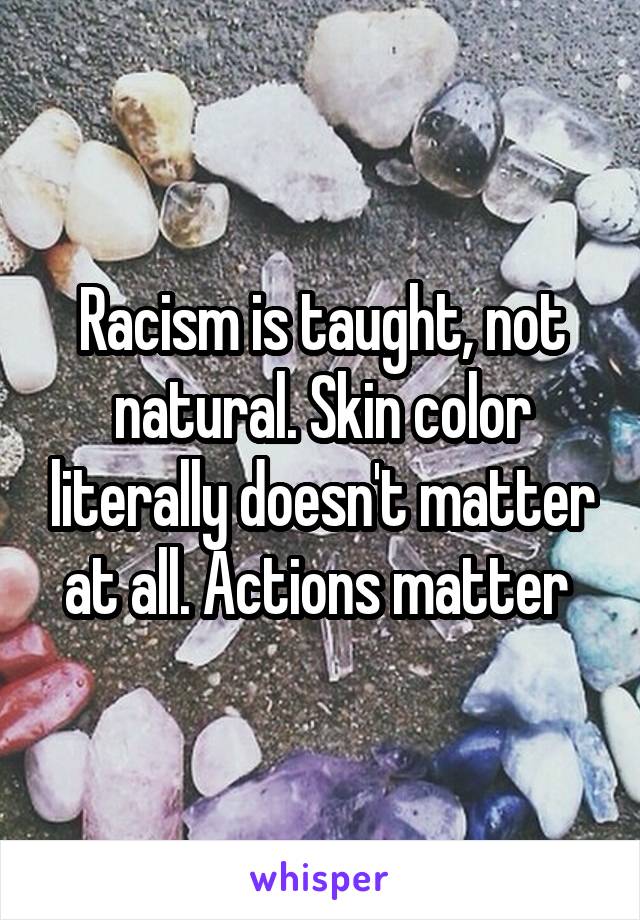 Racism is taught, not natural. Skin color literally doesn't matter at all. Actions matter 