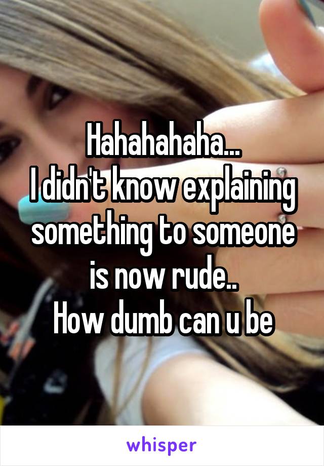 Hahahahaha...
I didn't know explaining something to someone is now rude..
How dumb can u be