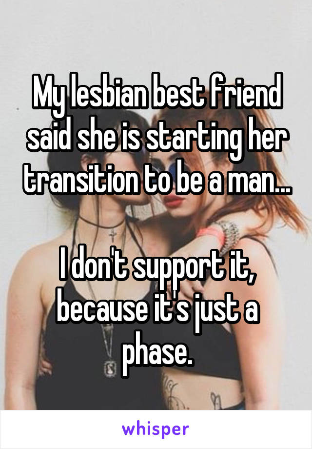 My lesbian best friend said she is starting her transition to be a man...

I don't support it, because it's just a phase.