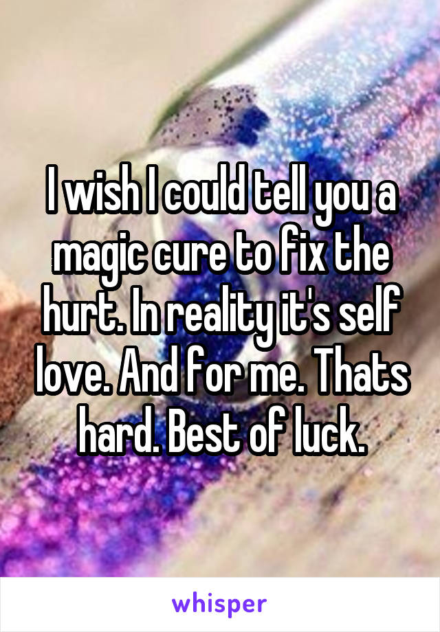 I wish I could tell you a magic cure to fix the hurt. In reality it's self love. And for me. Thats hard. Best of luck.