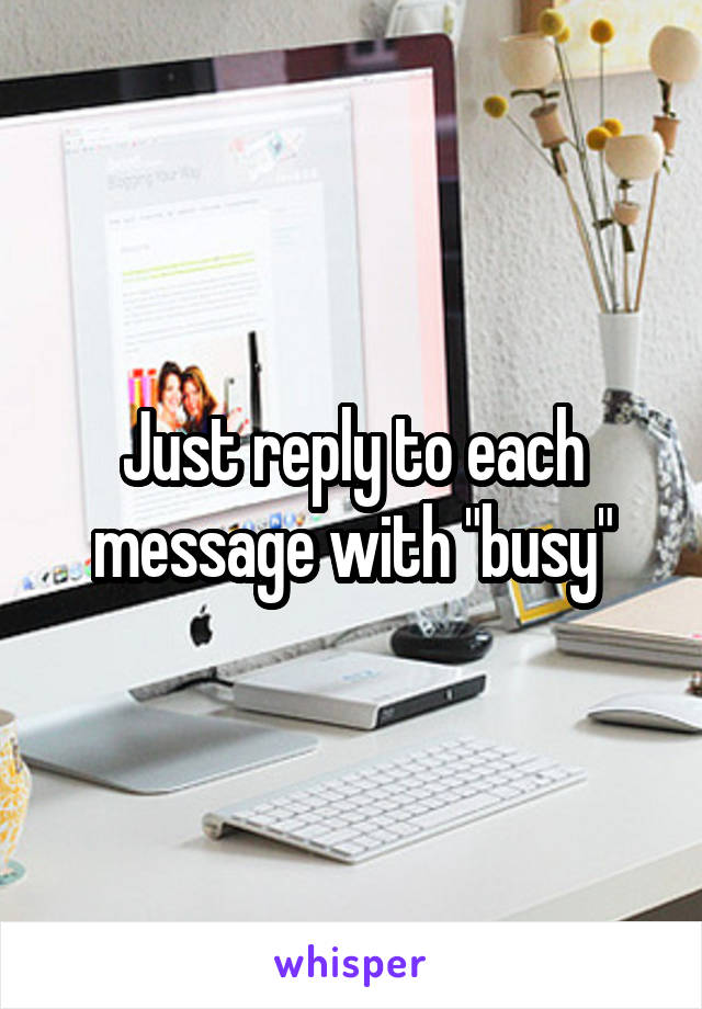 Just reply to each message with "busy"