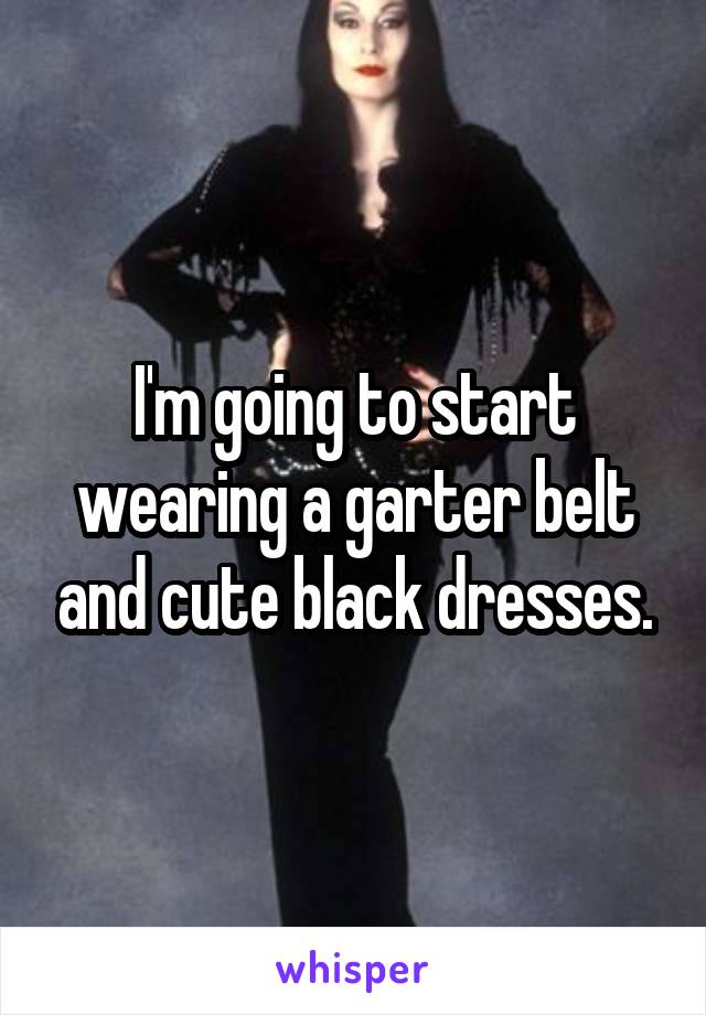 I'm going to start wearing a garter belt and cute black dresses.