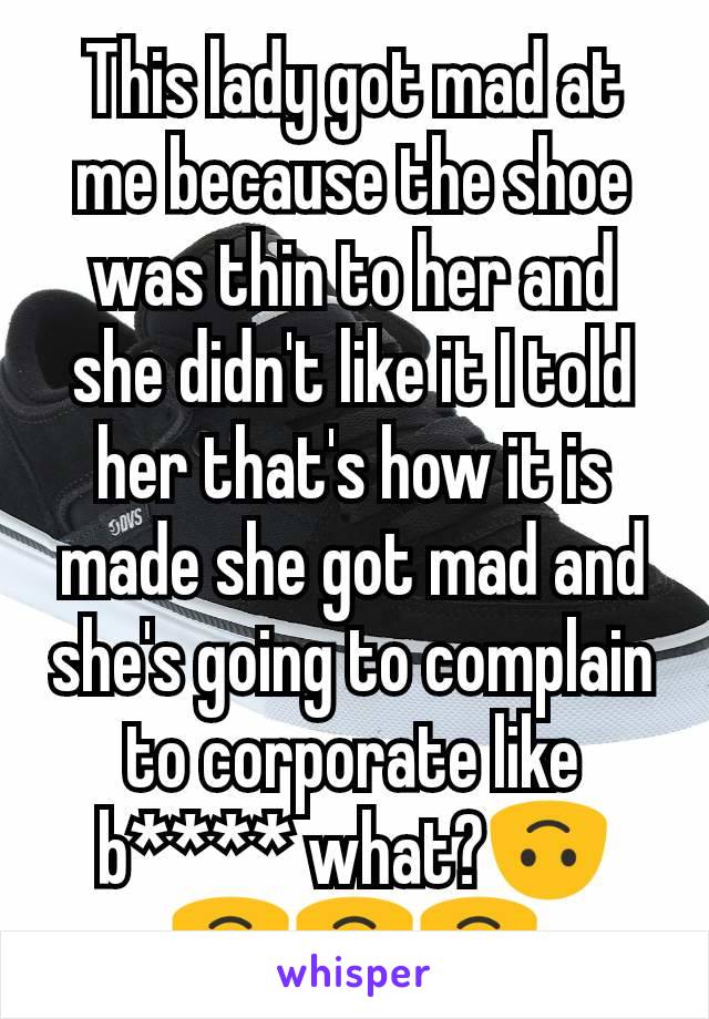 This lady got mad at me because the shoe was thin to her and she didn't like it I told her that's how it is made she got mad and she's going to complain to corporate like b**** what?🙃🙃🙃🙃