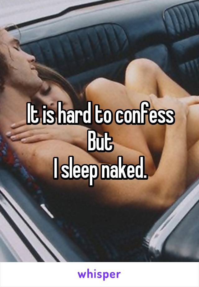 It is hard to confess
But
I sleep naked.