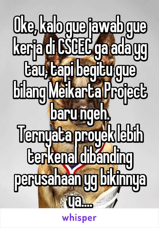 Oke, kalo gue jawab gue kerja di CSCEC ga ada yg tau, tapi begitu gue bilang Meikarta Project baru ngeh.
Ternyata proyek lebih terkenal dibanding perusahaan yg bikinnya ya....