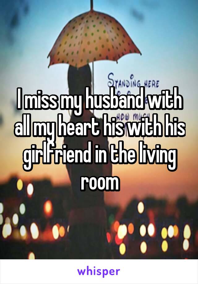 I miss my husband with all my heart his with his girlfriend in the living room