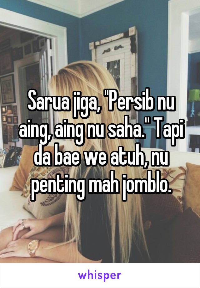 Sarua jiga, "Persib nu aing, aing nu saha." Tapi da bae we atuh, nu penting mah jomblo.