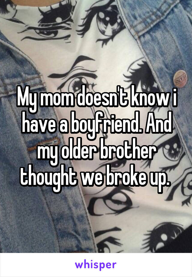 My mom doesn't know i have a boyfriend. And my older brother thought we broke up. 