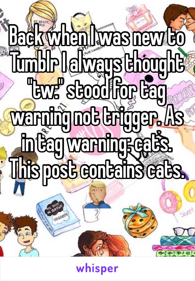 Back when I was new to Tumblr I always thought "tw:" stood for tag warning not trigger. As in tag warning: cats. This post contains cats. 🤦🏼‍♂️