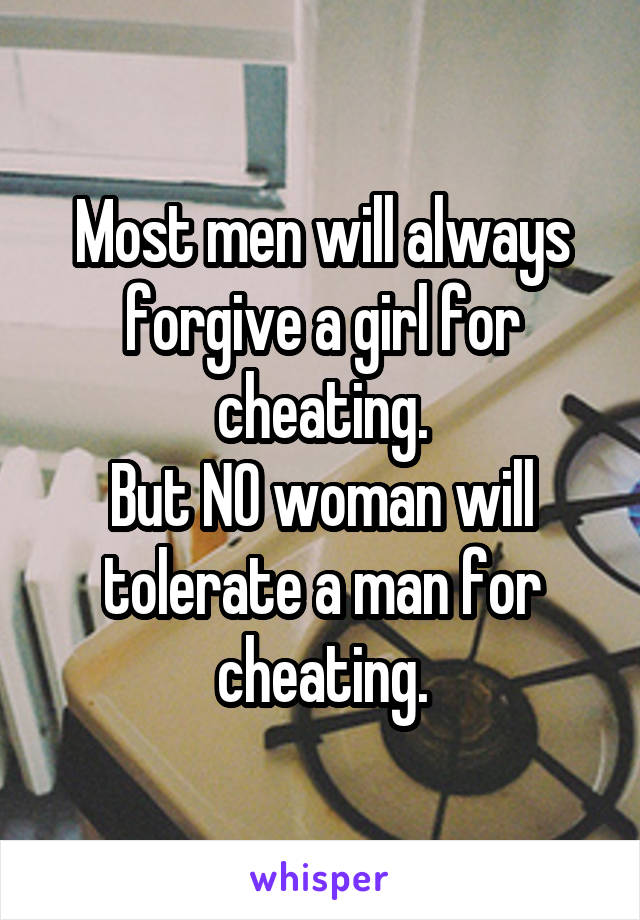 Most men will always forgive a girl for cheating.
But NO woman will tolerate a man for cheating.