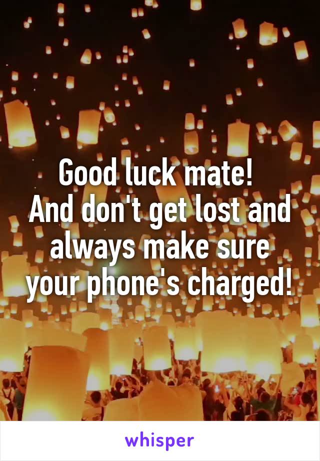 Good luck mate! 
And don't get lost and always make sure your phone's charged!