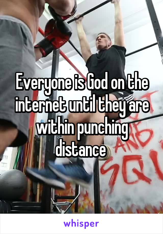 Everyone is God on the internet until they are within punching distance 