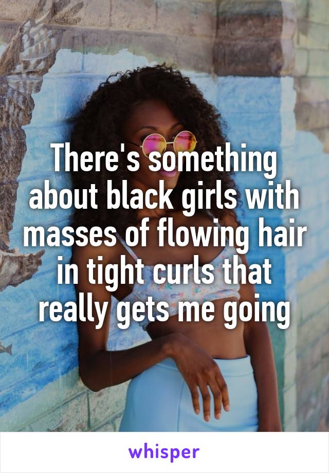 There's something about black girls with masses of flowing hair in tight curls that really gets me going