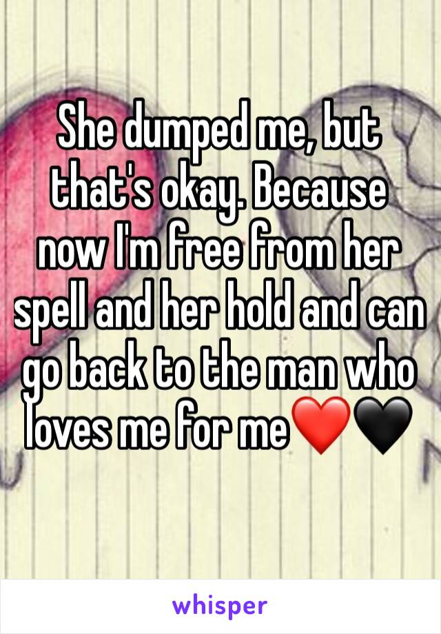 She dumped me, but that's okay. Because now I'm free from her spell and her hold and can go back to the man who loves me for me❤️🖤