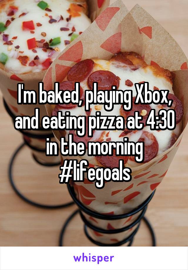 I'm baked, playing Xbox, and eating pizza at 4:30 in the morning #lifegoals