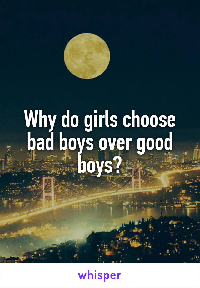 Why do girls choose bad boys over good boys?