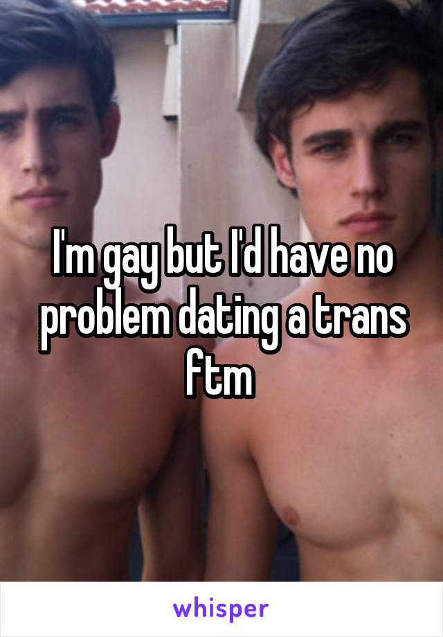 I'm gay but I'd have no problem dating a trans ftm 
