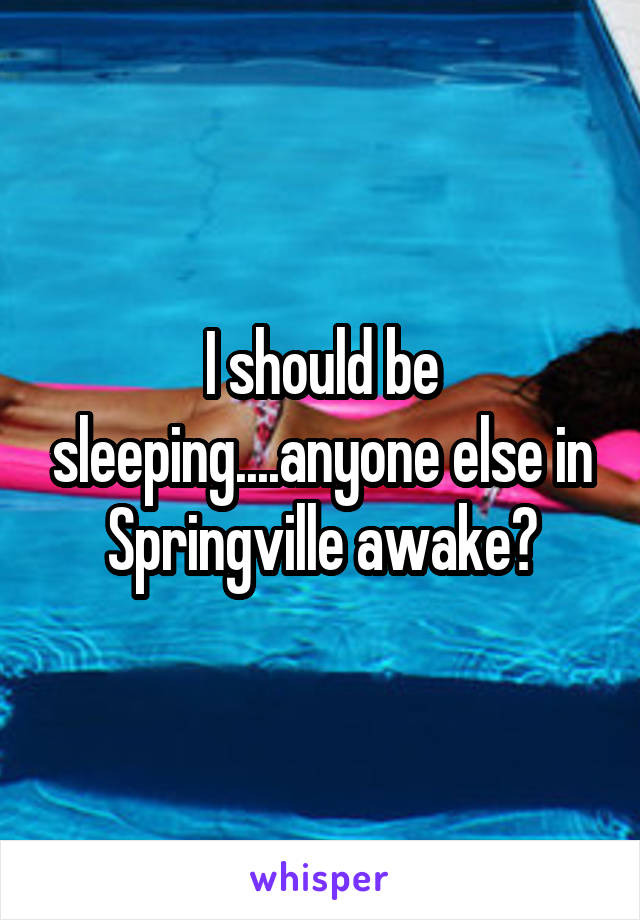 I should be sleeping....anyone else in Springville awake?