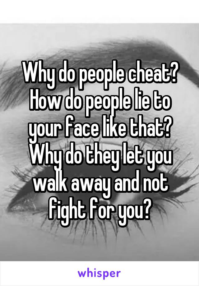 Why do people cheat? How do people lie to your face like that?
Why do they let you walk away and not fight for you?
