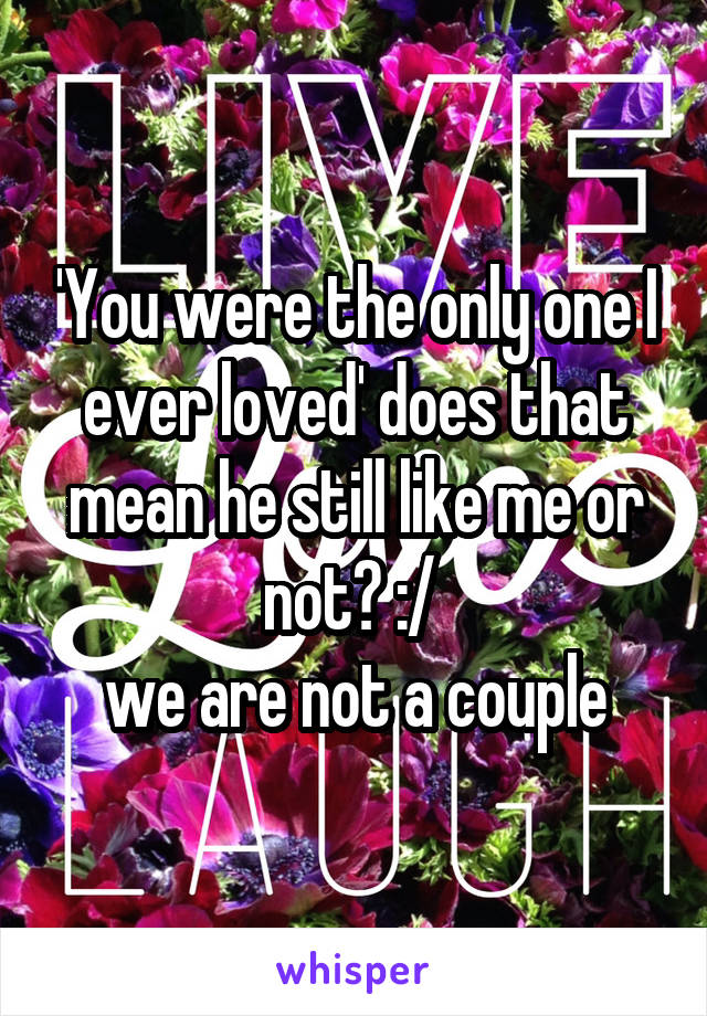 'You were the only one I ever loved' does that mean he still like me or not? :/ 
we are not a couple