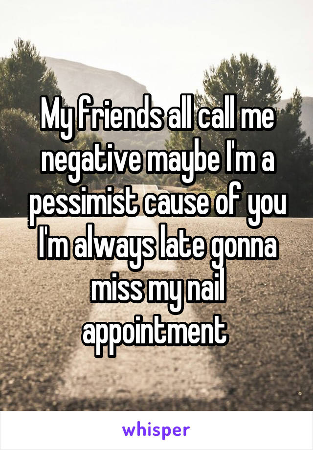 My friends all call me negative maybe I'm a pessimist cause of you I'm always late gonna miss my nail appointment 