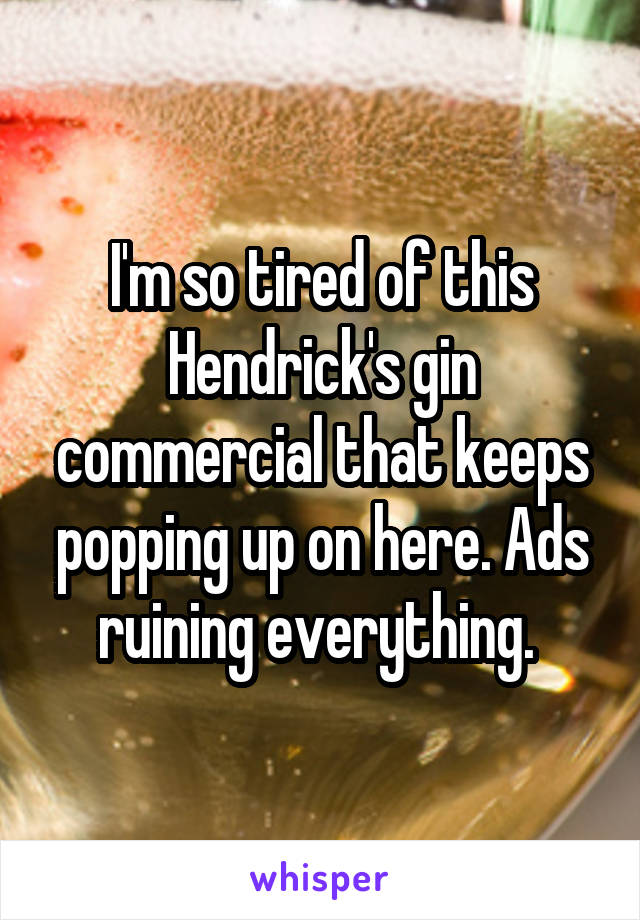 I'm so tired of this Hendrick's gin commercial that keeps popping up on here. Ads ruining everything. 