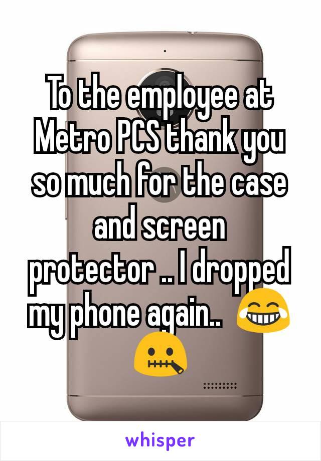 To the employee at Metro PCS thank you so much for the case and screen protector .. I dropped my phone again..  😂🤐
