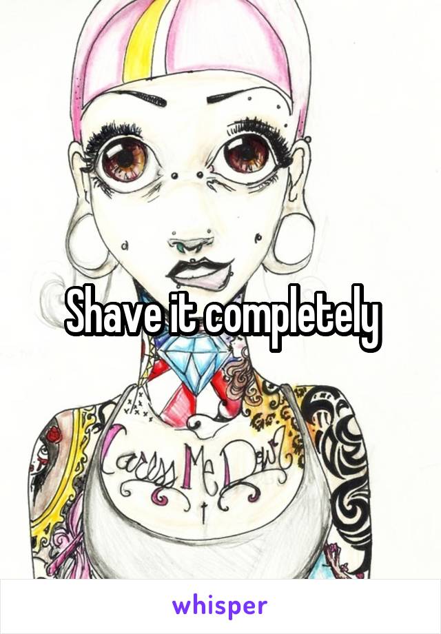 Shave it completely