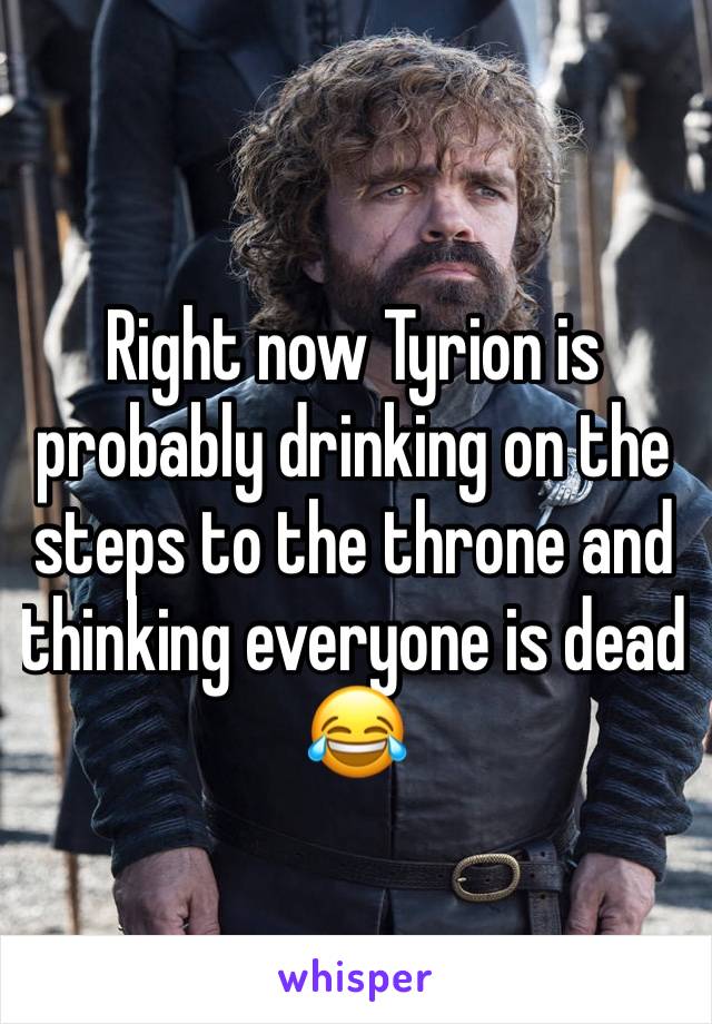 Right now Tyrion is probably drinking on the steps to the throne and thinking everyone is dead  😂 