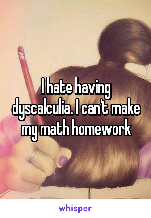 I hate having dyscalculia. I can't make my math homework