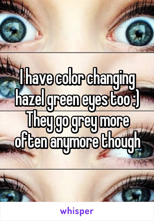 I have color changing hazel green eyes too :) They go grey more often anymore though