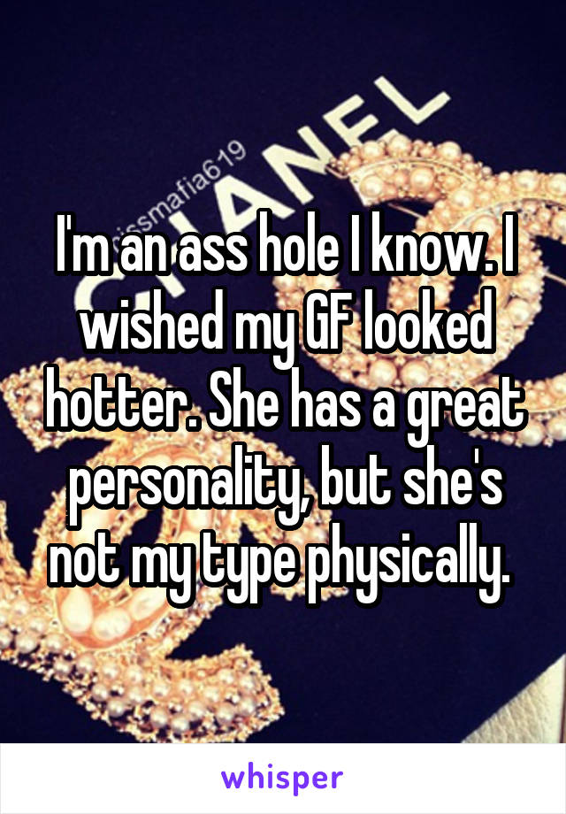 I'm an ass hole I know. I wished my GF looked hotter. She has a great personality, but she's not my type physically. 