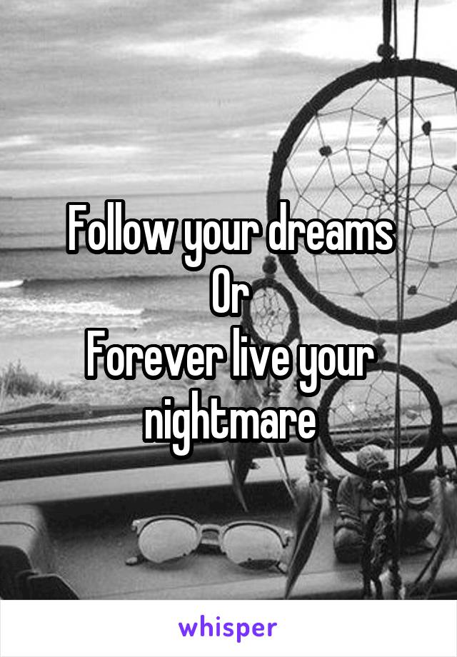 Follow your dreams
Or
Forever live your nightmare