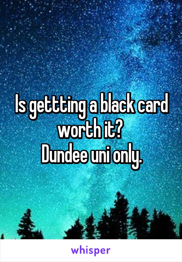 Is gettting a black card worth it? 
Dundee uni only.
