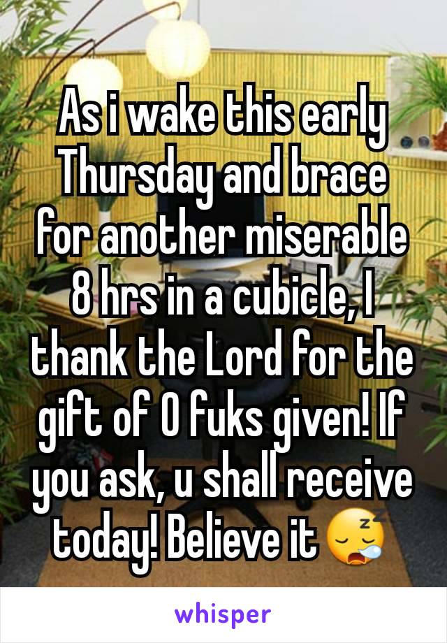 As i wake this early Thursday and brace for another miserable 8 hrs in a cubicle, I thank the Lord for the gift of 0 fuks given! If you ask, u shall receive today! Believe it😪